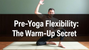 The Pre-Yoga Flexibility: The Warm-Up Secret
